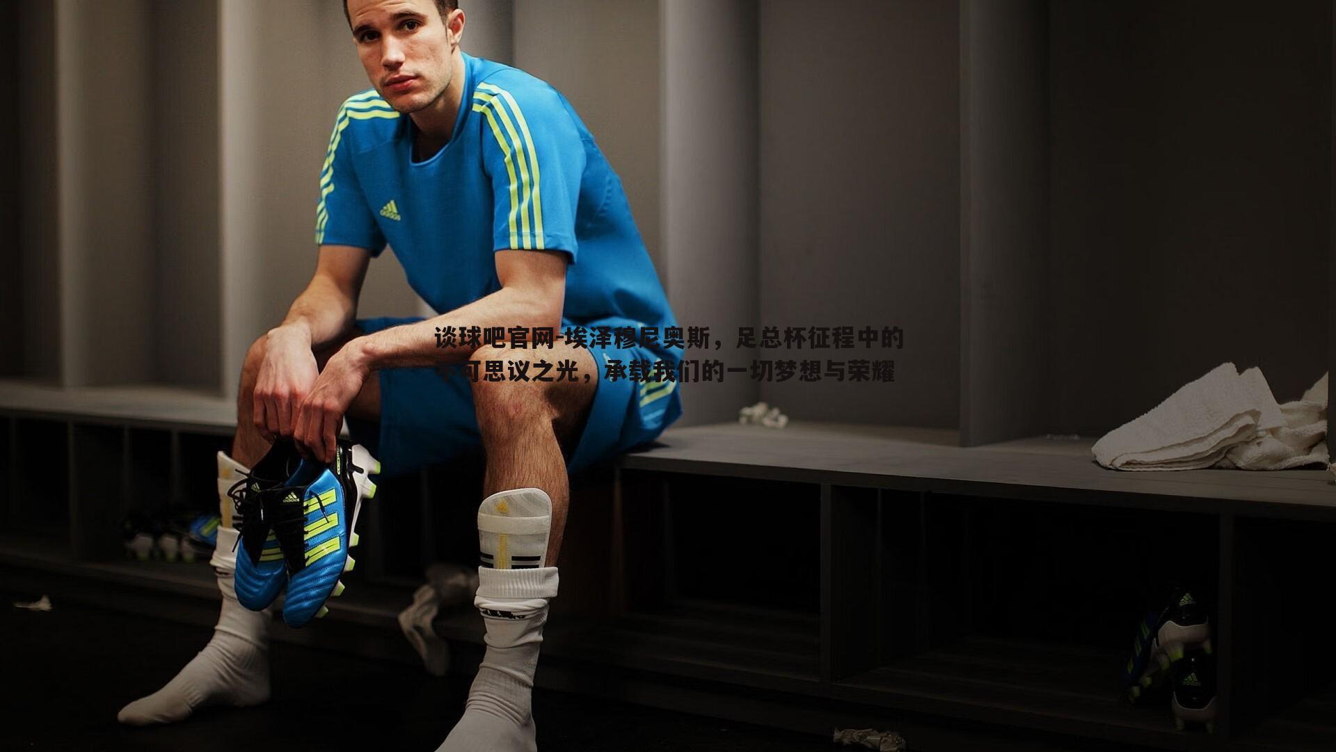 谈球吧官网-埃泽穆尼奥斯，足总杯征程中的不可思议之光，承载我们的一切梦想与荣耀