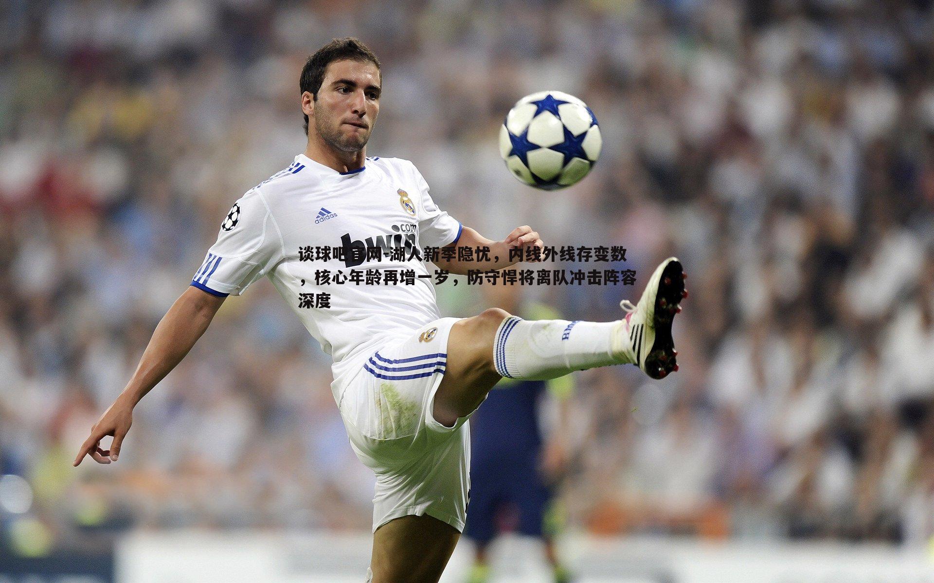 谈球吧官网-湖人新季隐忧，内线外线存变数，核心年龄再增一岁，防守悍将离队冲击阵容深度