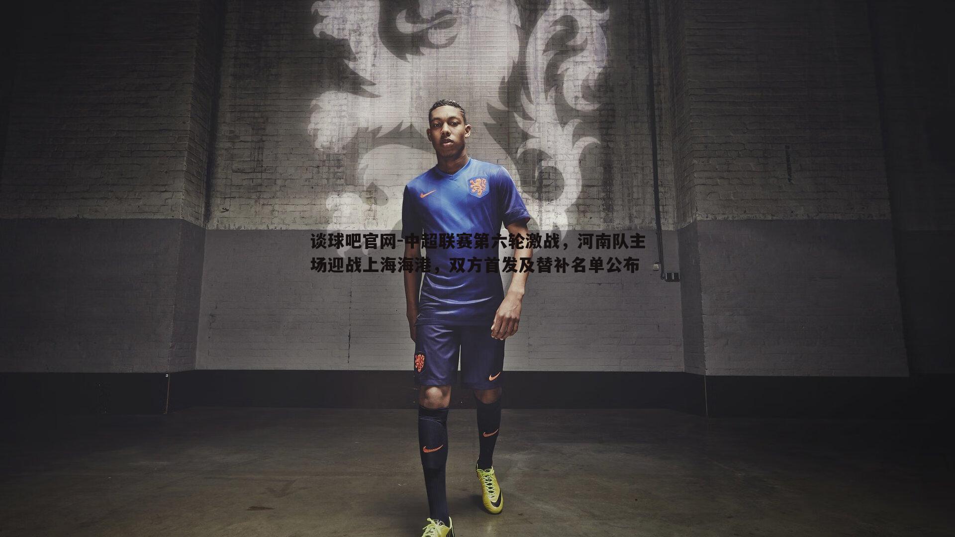 谈球吧官网-中超联赛第六轮激战，河南队主场迎战上海海港，双方首发及替补名单公布