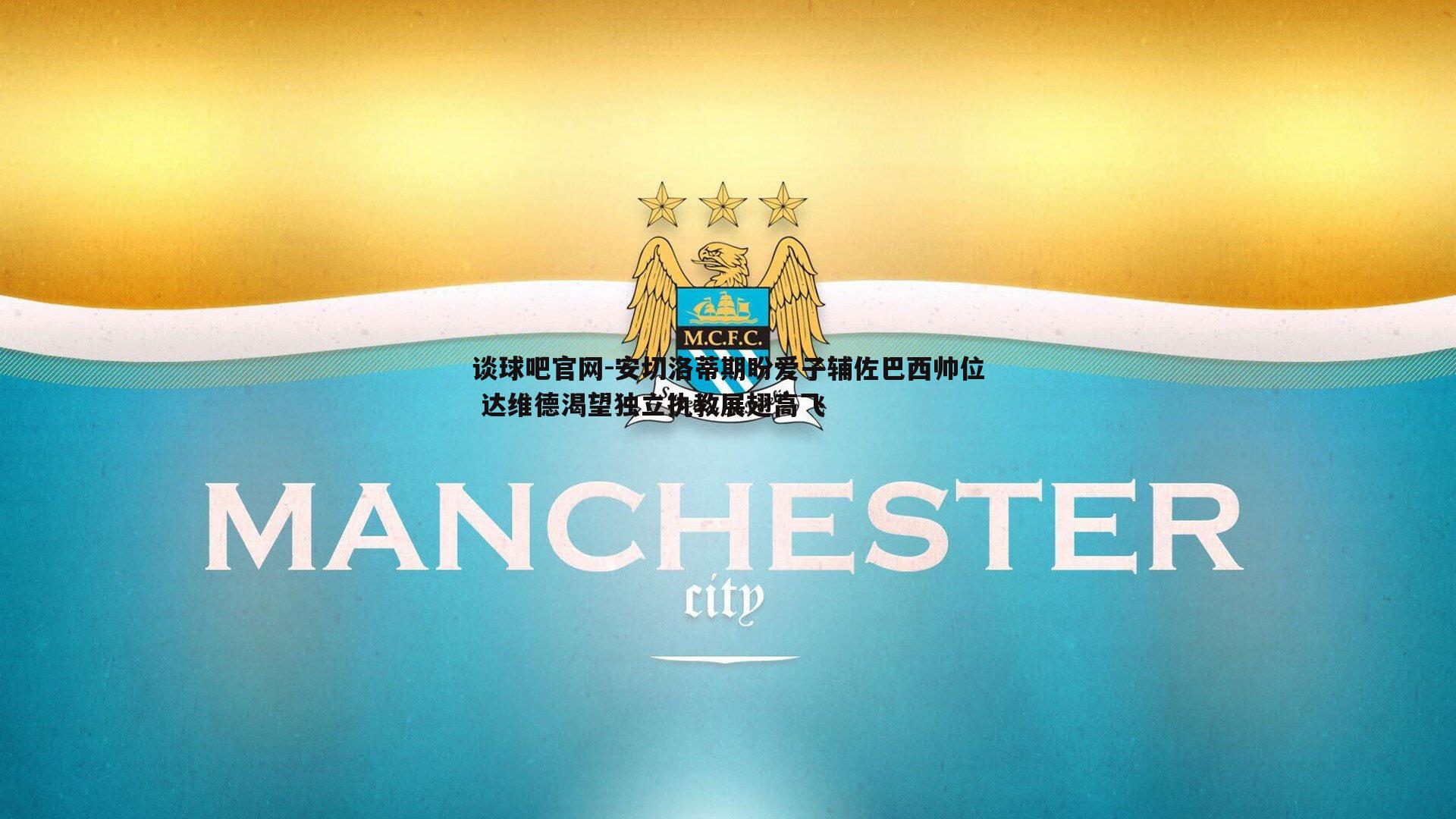 谈球吧官网-安切洛蒂期盼爱子辅佐巴西帅位 达维德渴望独立执教展翅高飞