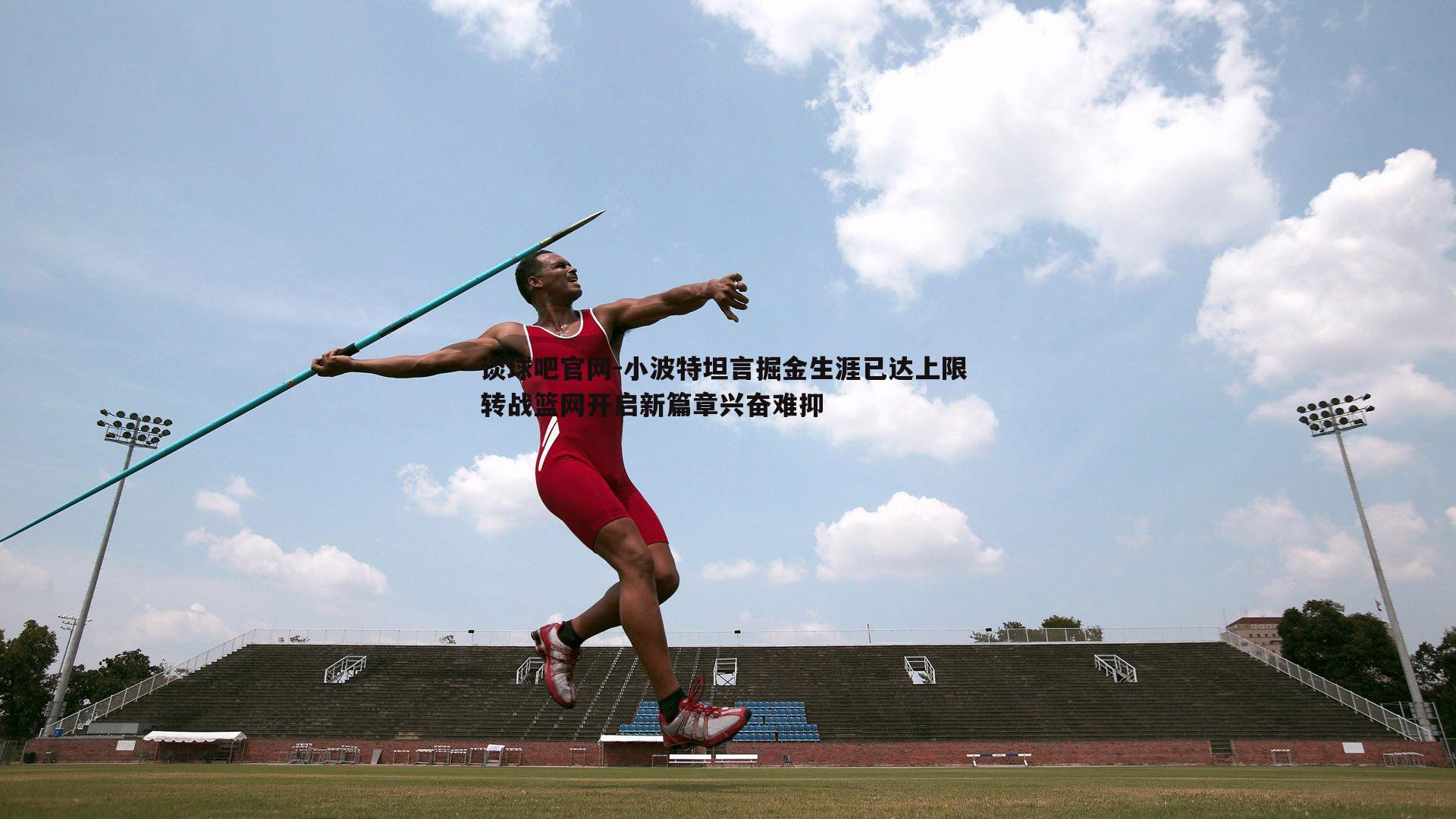 谈球吧官网-小波特坦言掘金生涯已达上限 转战篮网开启新篇章兴奋难抑