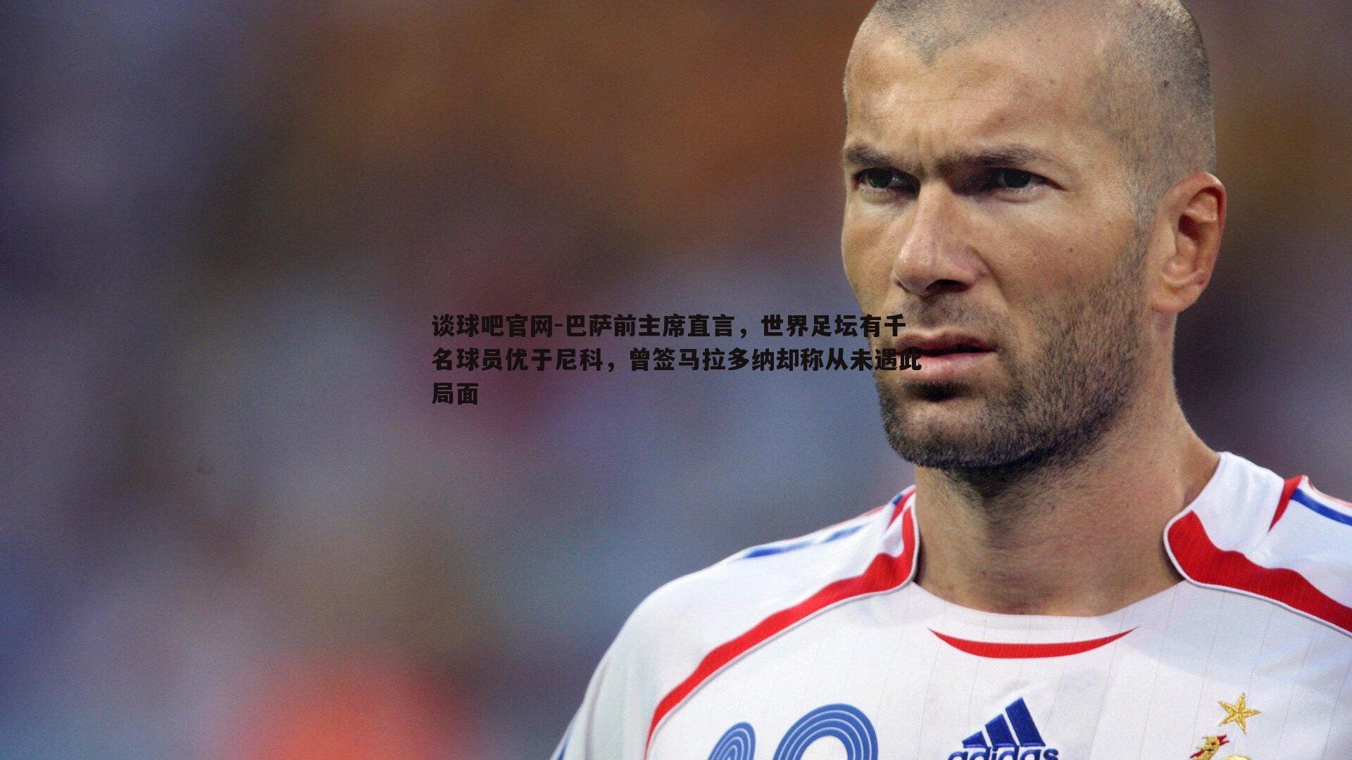 谈球吧官网-巴萨前主席直言，世界足坛有千名球员优于尼科，曾签马拉多纳却称从未遇此局面