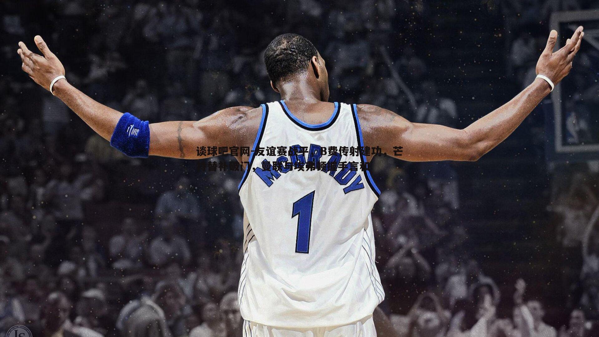 谈球吧官网-友谊赛战平，B费传射建功，芒特替补破门，曼联与埃弗顿握手言和