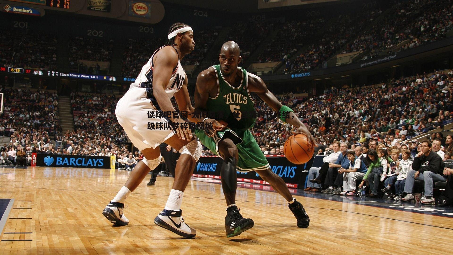 谈球吧官网-太阳陨落，杜兰特时代终结，超级球队梦碎凤凰城