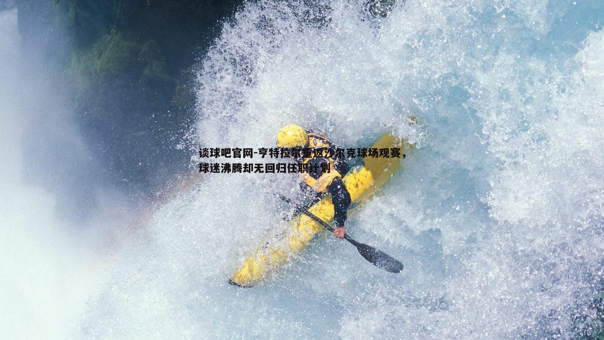 谈球吧官网-亨特拉尔重返沙尔克球场观赛，球迷沸腾却无回归任职计划