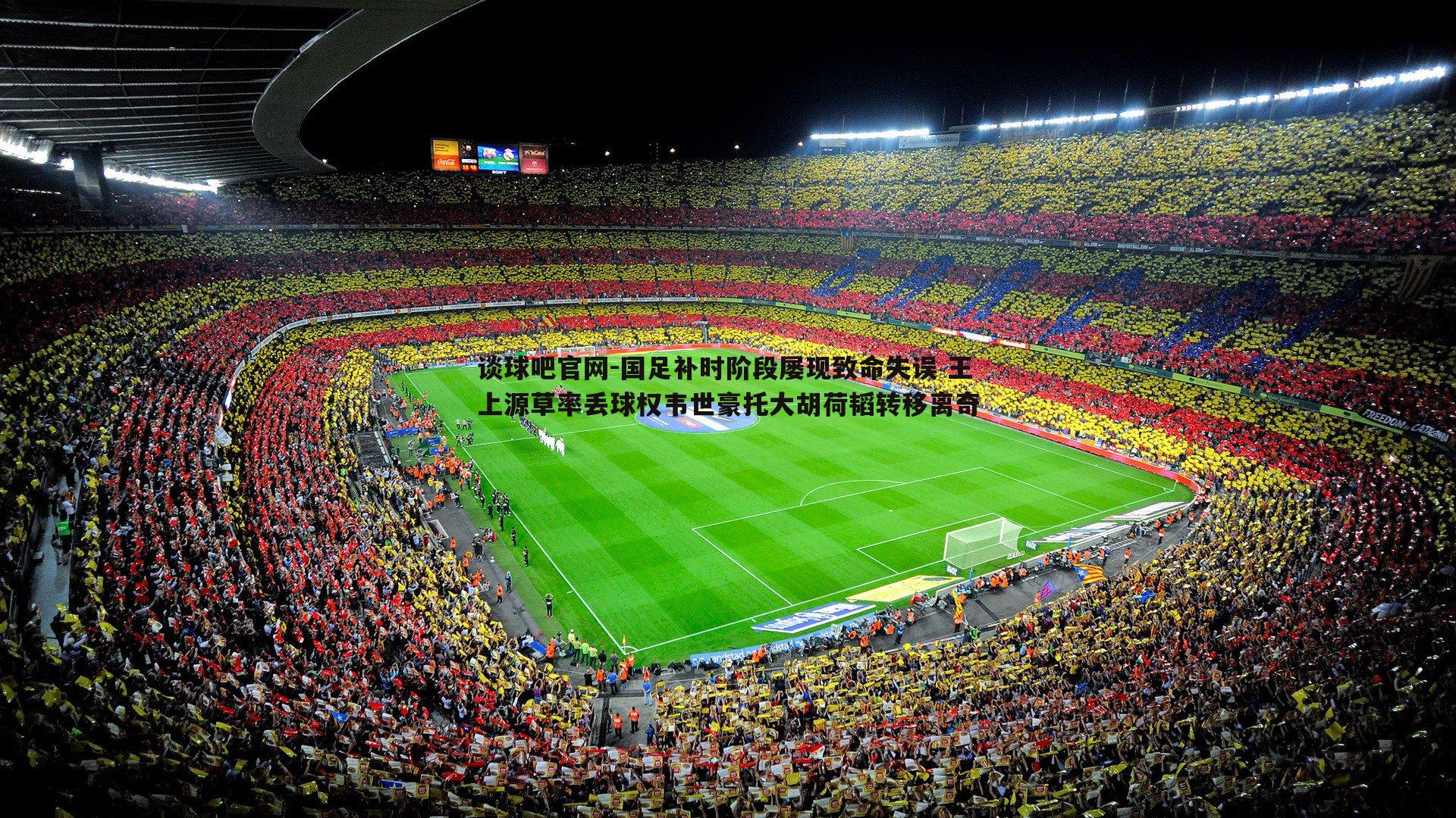 谈球吧官网-国足补时阶段屡现致命失误 王上源草率丢球权韦世豪托大胡荷韬转移离奇