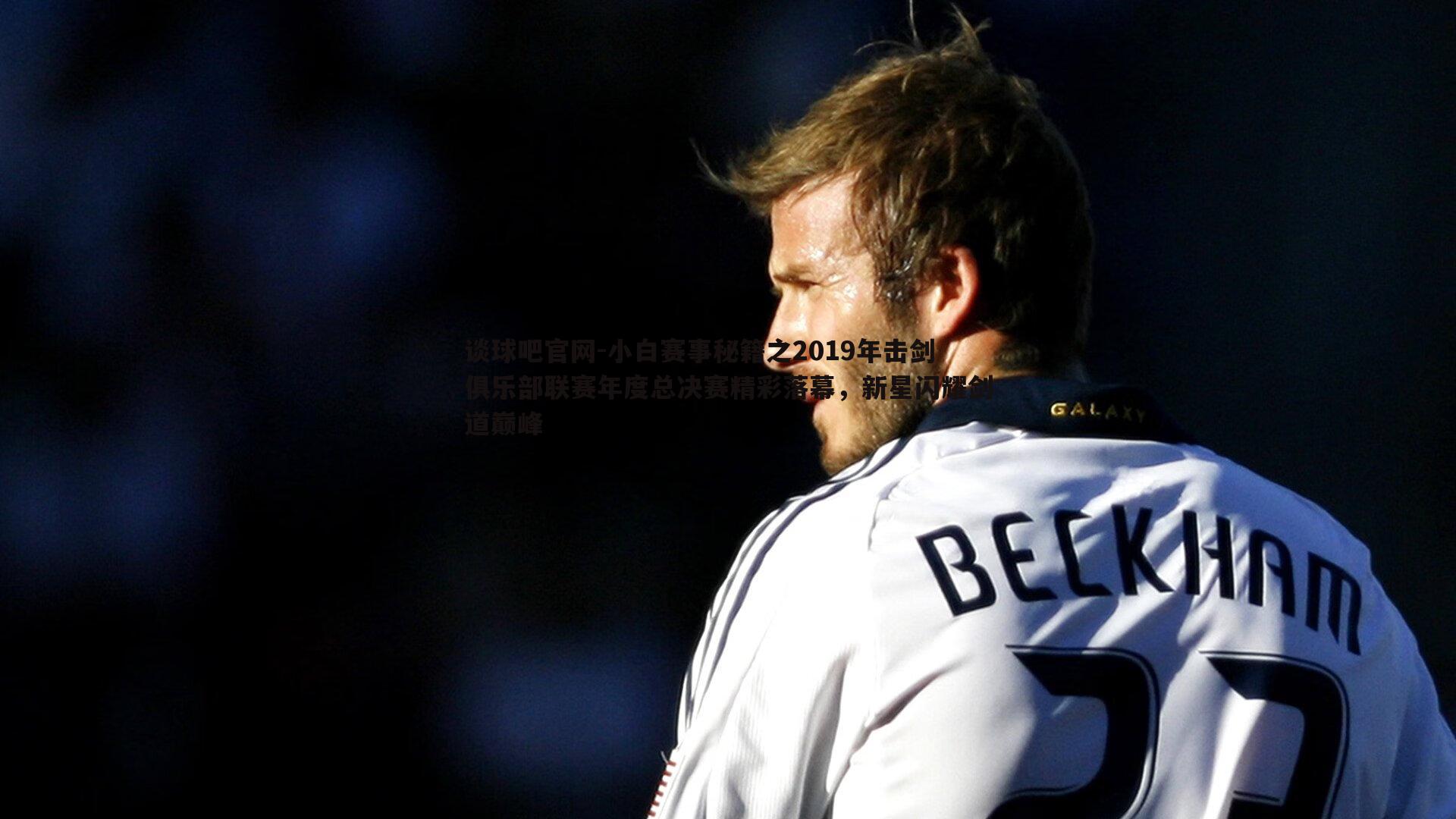 谈球吧官网-小白赛事秘籍之2019年击剑俱乐部联赛年度总决赛精彩落幕，新星闪耀剑道巅峰