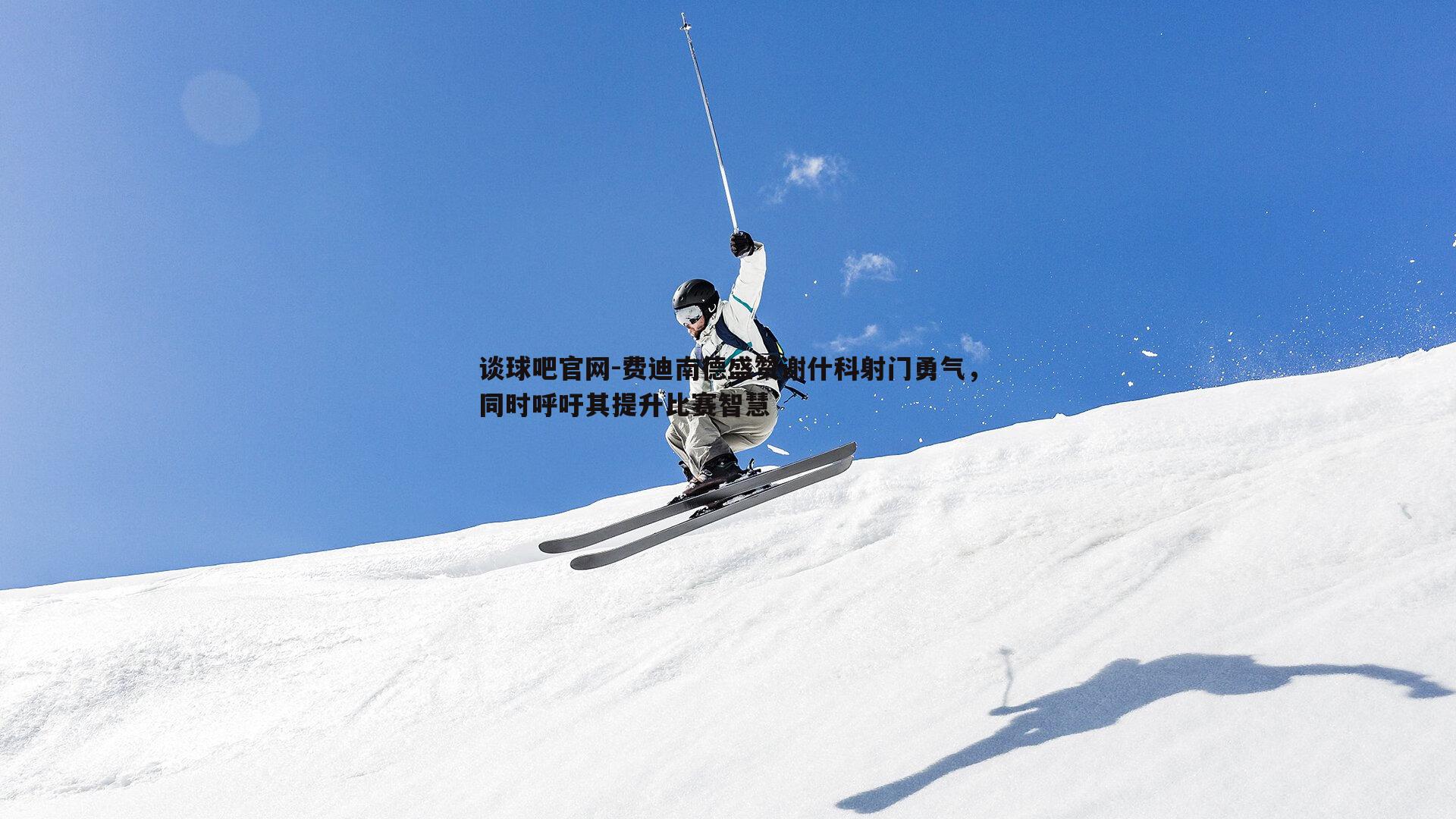 谈球吧官网-费迪南德盛赞谢什科射门勇气，同时呼吁其提升比赛智慧