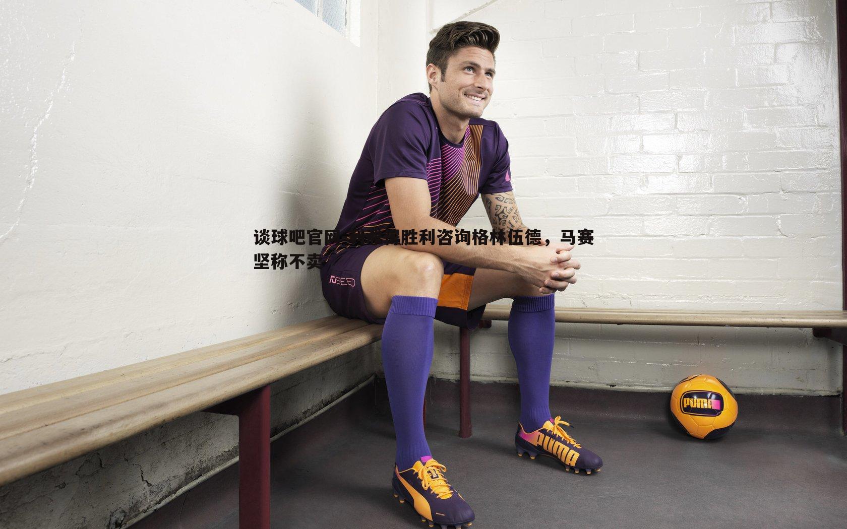 谈球吧官网-利雅得胜利咨询格林伍德，马赛坚称不卖