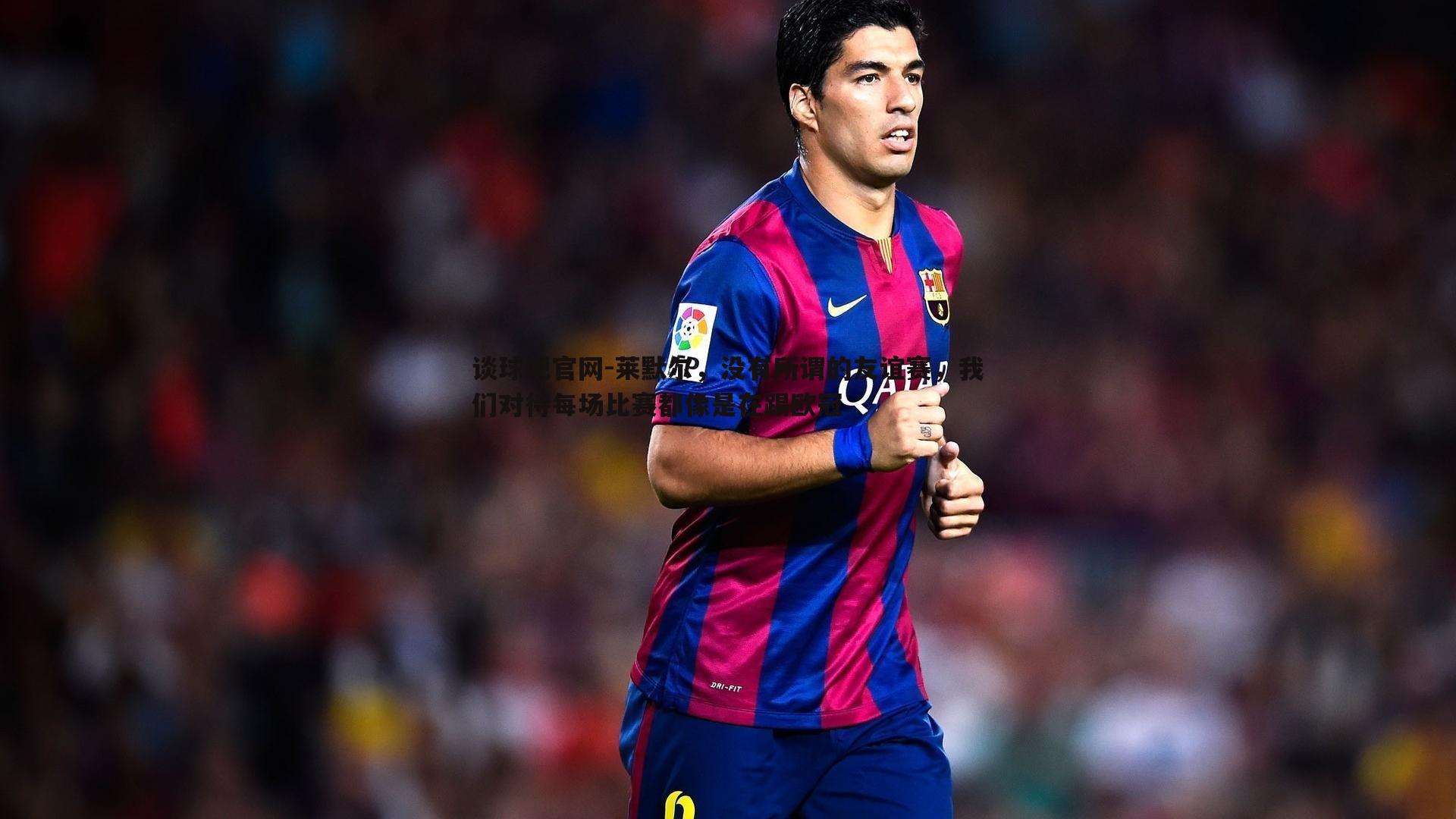 谈球吧官网-莱默尔，没有所谓的友谊赛，我们对待每场比赛都像是在踢欧冠